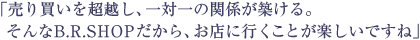 「売り買いを超越し、一対一の関係が築ける。そんなB.R.SHOPだから、お店に行くことが楽しいですね」