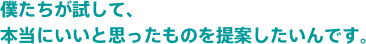 僕たちが試して、本当にいいと思ったものを提案したいんです。