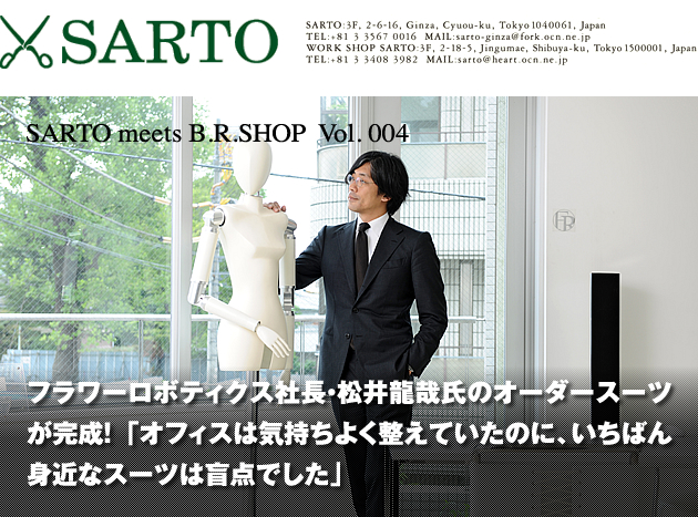 SARTO meets B.R.SHOP  Vol. 004　フラワーロボティクス社長・松井龍哉氏のオーダースーツが完成！
「オフィスは気持ちよく整えていたのに、いちばん身近なスーツは盲点でした」
