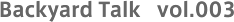 Backyard Talk vol.003