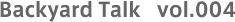 Backyard Talk vol.004