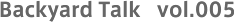 Backyard Talk vol.005