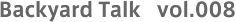 Backyard Talk vol.008