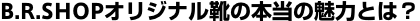 B.R.SHOPオリジナル靴の本当の魅力とは？