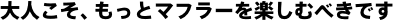 大人こそ、もっとマフラーを楽しむべきです