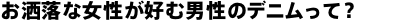 お洒落な女性が好む男性のデニムって？