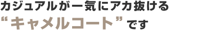 カジュアルが一気にアカ抜ける“キャメルコート”です カジュアルが一気にアカ抜ける“キャメルコート”です