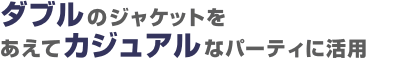 ダブルのジャケットをあえてカジュアルなパーティに活用