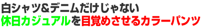 白シャツ&デニムだけじゃない休日カジュアルを目覚めさせるカラーパンツ 白シャツ&デニムだけじゃない休日カジュアルを目覚めさせるカラーパンツ