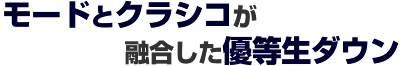 モードとクラシコが融合した優等生ダウン