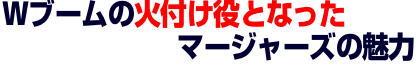 Wブームの火付け役となったマージャーズの魅力 Wブームの火付け役となったマージャーズの魅力