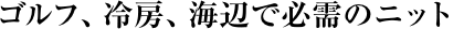 ゴルフ、冷房、海辺で必需のニット