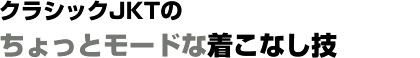 クラシックJKTのちょっとモードな着こなし技 クラシックJKTのちょっとモードな着こなし技