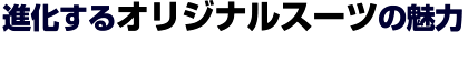 進化するオリジナルスーツの魅力