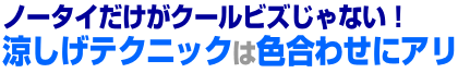 ノータイだけがクールビズじゃない！<br>涼しげテクニックは色合わせにアリ 