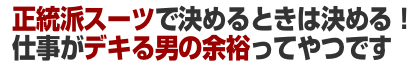 正統派スーツで決めるときは決める！仕事がデキる男の余裕ってやつです。