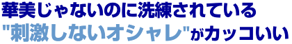 華美じゃないのに洗練されている“刺激しないオシャレ”がカッコいい 華美じゃないのに洗練されている“刺激しないオシャレ”がカッコいい