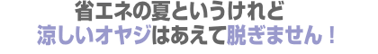 省エネの夏というけれど、涼しいオヤジはあえて脱ぎません! 省エネの夏というけれど、涼しいオヤジはあえて脱ぎません!