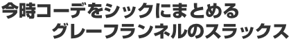 今時コーデをシックにまとめるグレーフランネルのスラックス