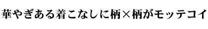 華やぎある着こなしに柄×柄がモッテコイ 華やぎある着こなしに柄×柄がモッテコイ