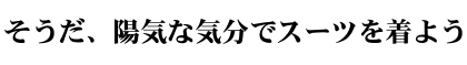 そうだ、陽気な気分でスーツを着よう そうだ、陽気な気分でスーツを着よう